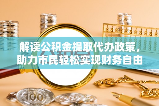 保税区解读公积金提取代办政策，助力市民轻松实现财务自由