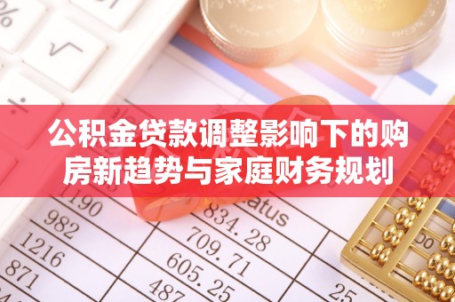 保税区公积金贷款调整影响下的购房新趋势与家庭财务规划