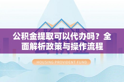 保税区公积金提取可以代办吗？全面解析政策与操作流程