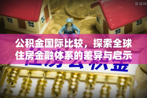 保税区公积金国际比较，探索全球住房金融体系的差异与启示