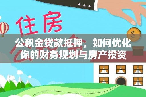 保税区公积金贷款抵押，如何优化你的财务规划与房产投资