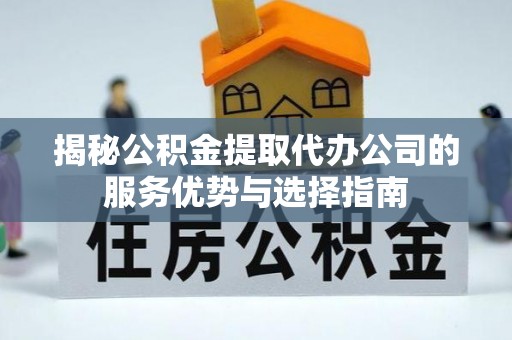 保税区揭秘公积金提取代办公司的服务优势与选择指南