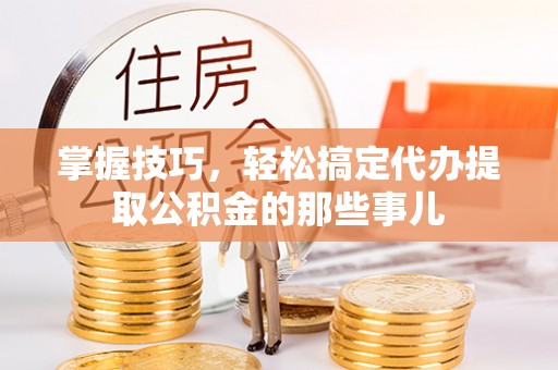 保税区掌握技巧，轻松搞定代办提取公积金的那些事儿