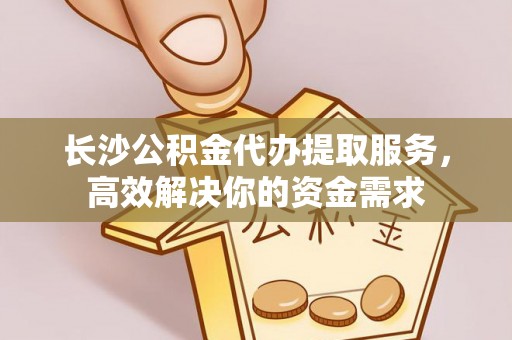 保税区长沙公积金代办提取服务，高效解决你的资金需求