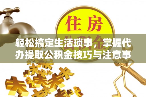 保税区轻松搞定生活琐事，掌握代办提取公积金技巧与注意事项