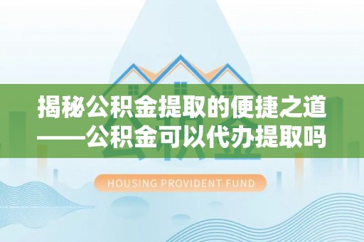保税区揭秘公积金提取的便捷之道——公积金可以代办提取吗？