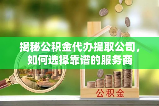 保税区揭秘公积金代办提取公司，如何选择靠谱的服务商