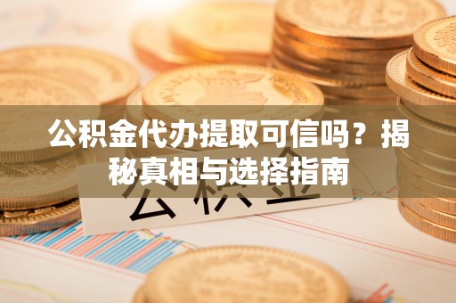 保税区公积金代办提取可信吗？揭秘真相与选择指南