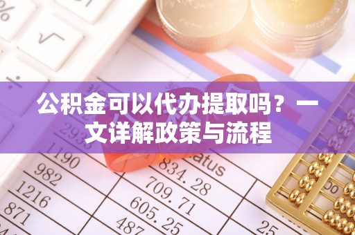保税区公积金可以代办提取吗？一文详解政策与流程