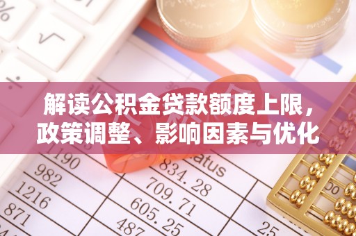 保税区解读公积金贷款额度上限，政策调整、影响因素与优化策略