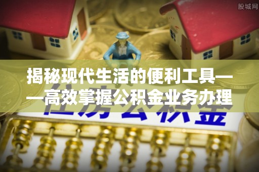 保税区揭秘现代生活的便利工具——高效掌握公积金业务办理流程的关键步骤