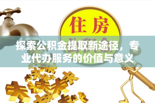 保税区探索公积金提取新途径，专业代办服务的价值与意义