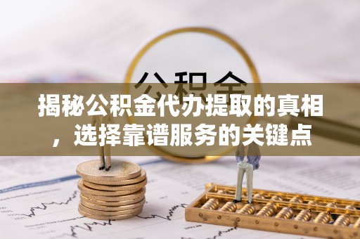 保税区揭秘公积金代办提取的真相，选择靠谱服务的关键点