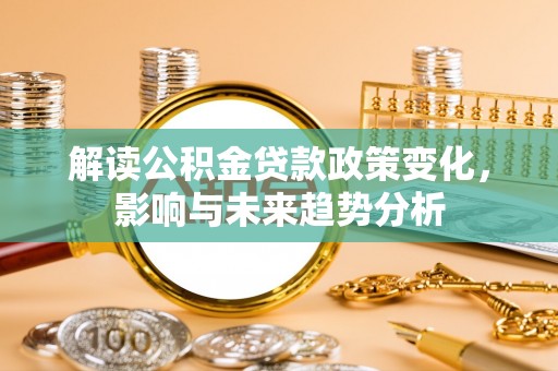 保税区解读公积金贷款政策变化，影响与未来趋势分析