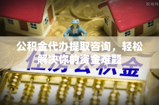 保税区公积金代办提取咨询，轻松解决你的资金难题