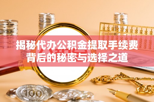保税区揭秘代办公积金提取手续费背后的秘密与选择之道