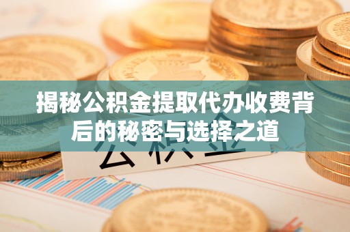 保税区揭秘公积金提取代办收费背后的秘密与选择之道