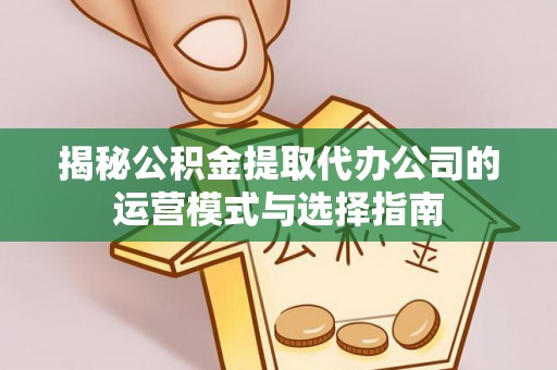 保税区揭秘公积金提取代办公司的运营模式与选择指南