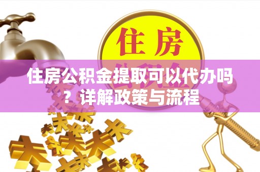 保税区住房公积金提取可以代办吗？详解政策与流程