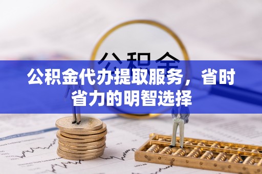 保税区公积金代办提取服务，省时省力的明智选择