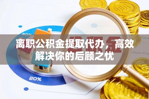 保税区离职公积金提取代办，高效解决你的后顾之忧