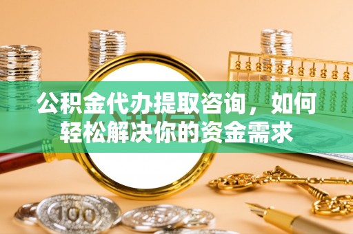 保税区公积金代办提取咨询，如何轻松解决你的资金需求