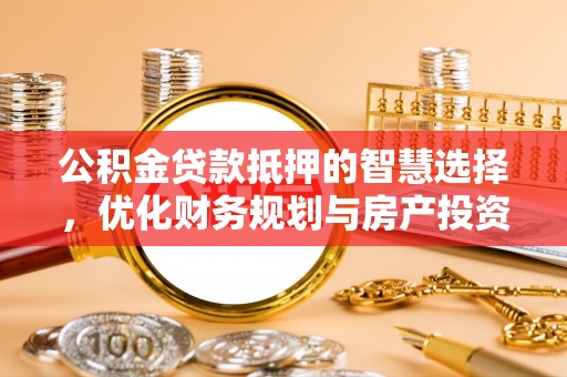保税区公积金贷款抵押的智慧选择，优化财务规划与房产投资