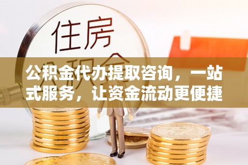 保税区公积金代办提取咨询，一站式服务，让资金流动更便捷