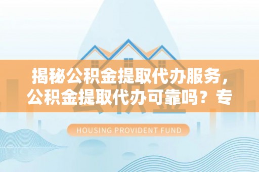 保税区揭秘公积金提取代办服务，公积金提取代办可靠吗？专业解析与实用指南