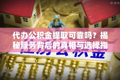 保税区代办公积金提取可靠吗？揭秘服务背后的真相与选择指南