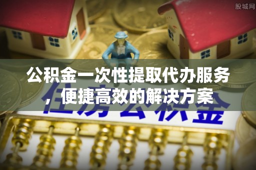保税区公积金一次性提取代办服务，便捷高效的解决方案