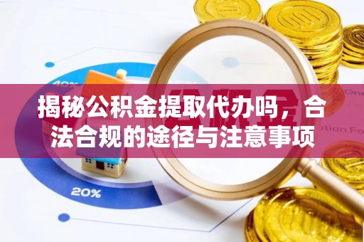 保税区揭秘公积金提取代办吗，合法合规的途径与注意事项
