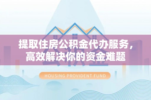 保税区提取住房公积金代办服务，高效解决你的资金难题