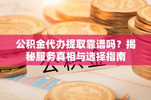 保税区公积金代办提取靠谱吗？揭秘服务真相与选择指南