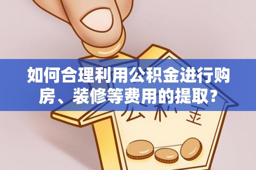 保税区如何合理利用公积金进行购房、装修等费用的提取？