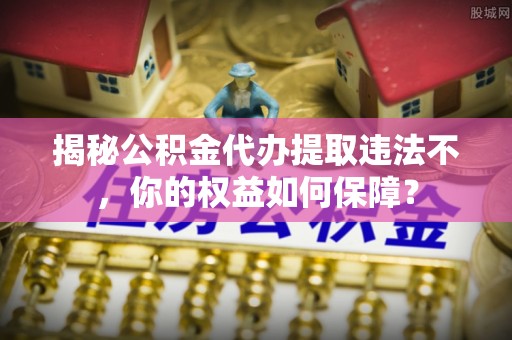 保税区揭秘公积金代办提取违法不，你的权益如何保障？